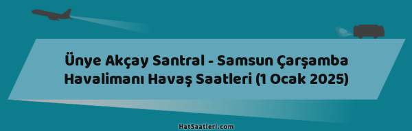 Ünye Akçay Santral - Samsun Çarşamba Havalimanı Havaş Saatleri (1 Ocak 2025)